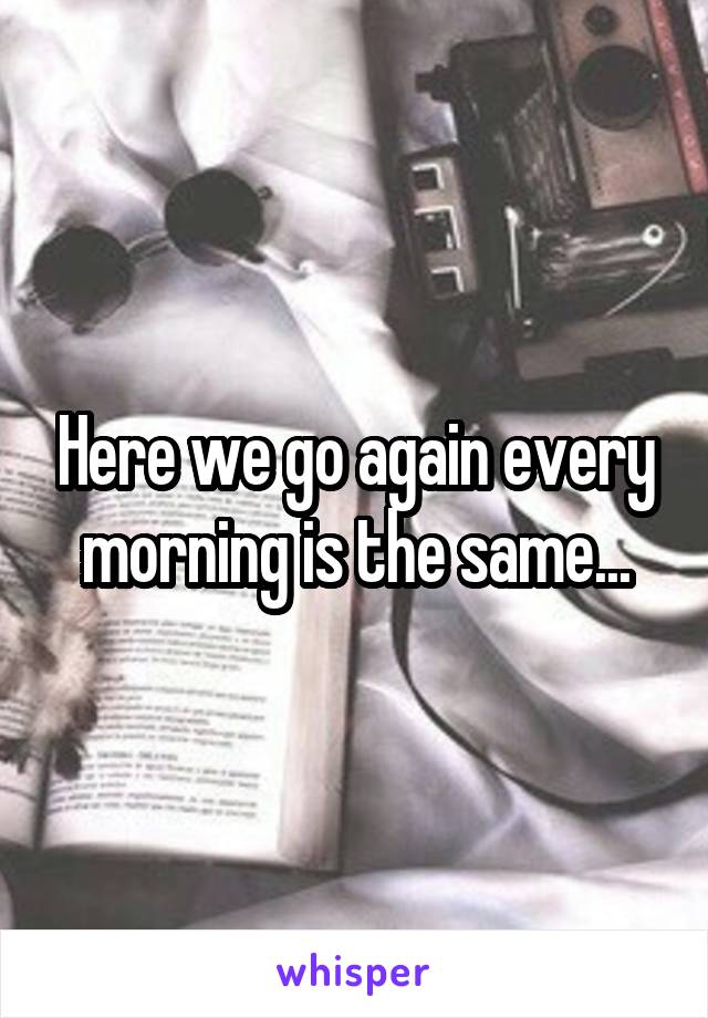 Here we go again every morning is the same...