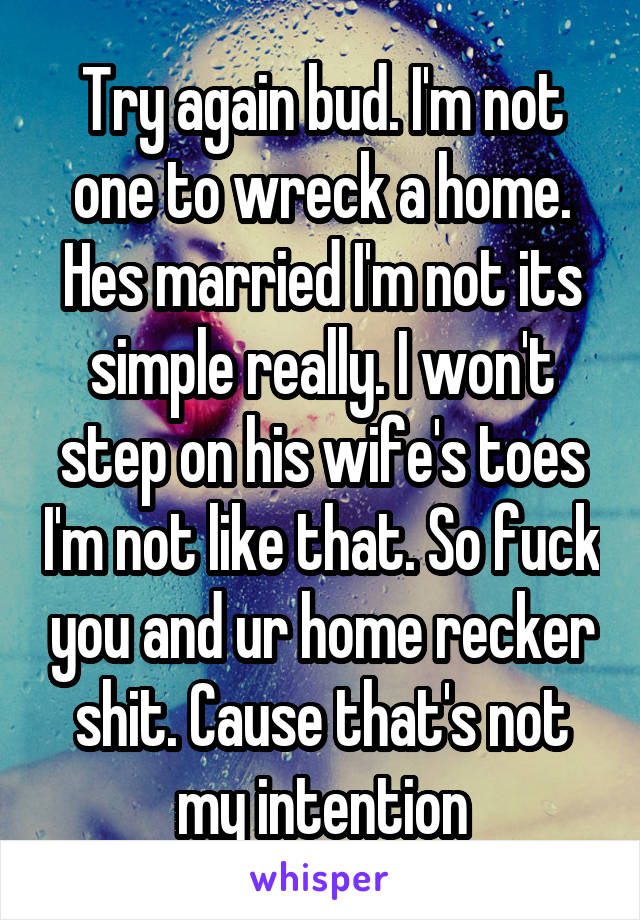 Try again bud. I'm not one to wreck a home. Hes married I'm not its simple really. I won't step on his wife's toes I'm not like that. So fuck you and ur home recker shit. Cause that's not my intention