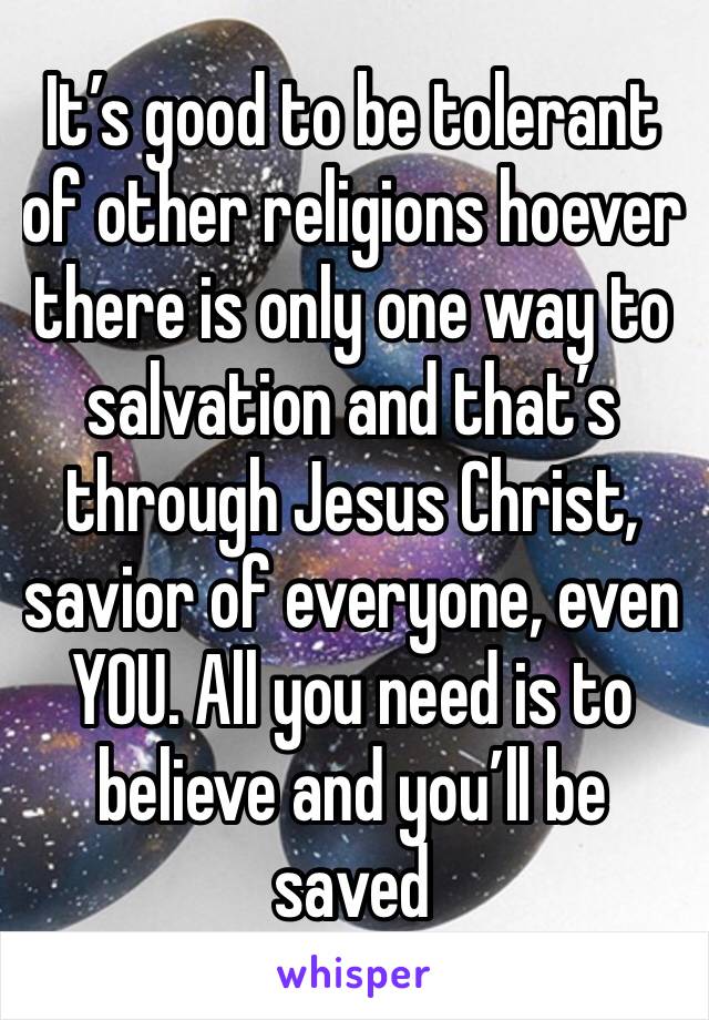 It’s good to be tolerant of other religions hoever there is only one way to salvation and that’s through Jesus Christ, savior of everyone, even YOU. All you need is to believe and you’ll be saved