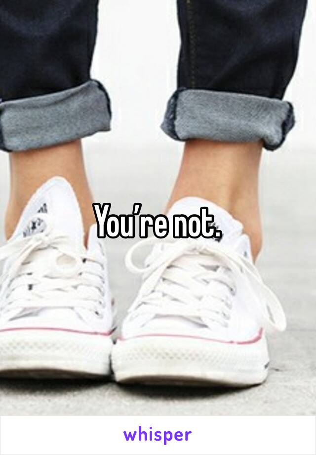 You’re not. 