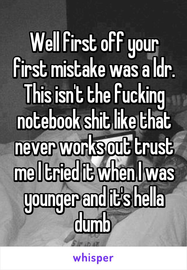 Well first off your first mistake was a ldr. This isn't the fucking notebook shit like that never works out trust me I tried it when I was younger and it's hella dumb 
