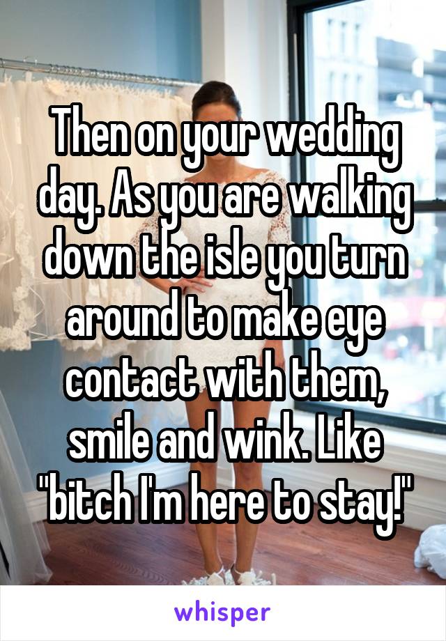 Then on your wedding day. As you are walking down the isle you turn around to make eye contact with them, smile and wink. Like "bitch I'm here to stay!"