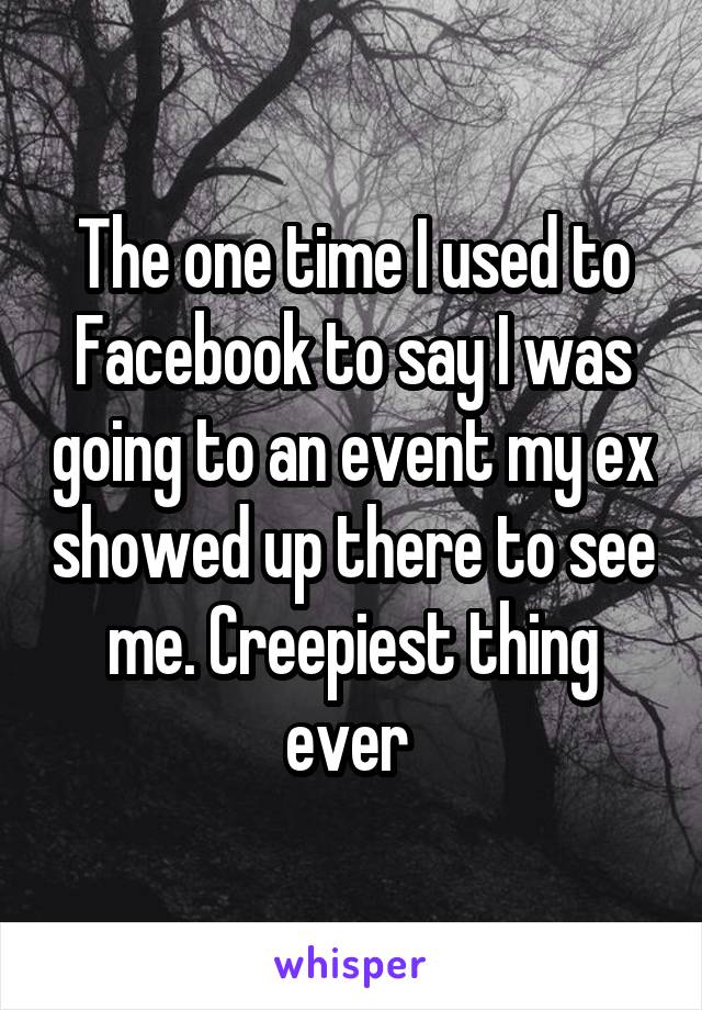 The one time I used to Facebook to say I was going to an event my ex showed up there to see me. Creepiest thing ever 