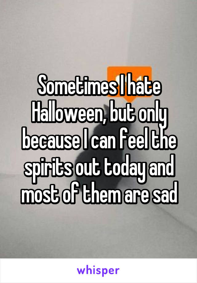Sometimes I hate Halloween, but only because I can feel the spirits out today and most of them are sad