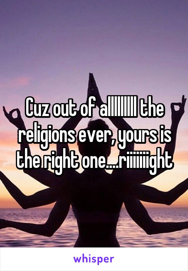 Cuz out of alllllllll the religions ever, yours is the right one....riiiiiiight
