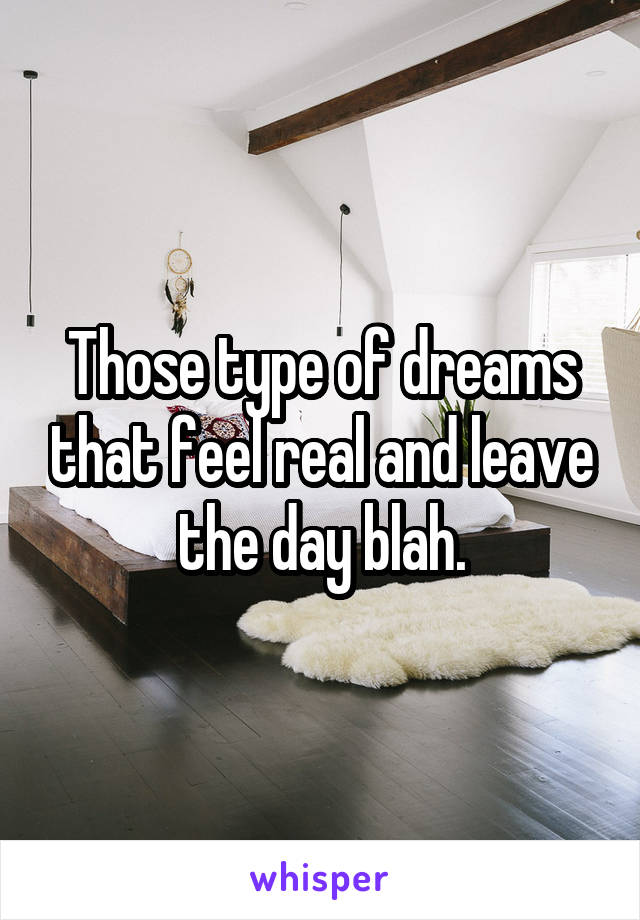 Those type of dreams that feel real and leave the day blah.