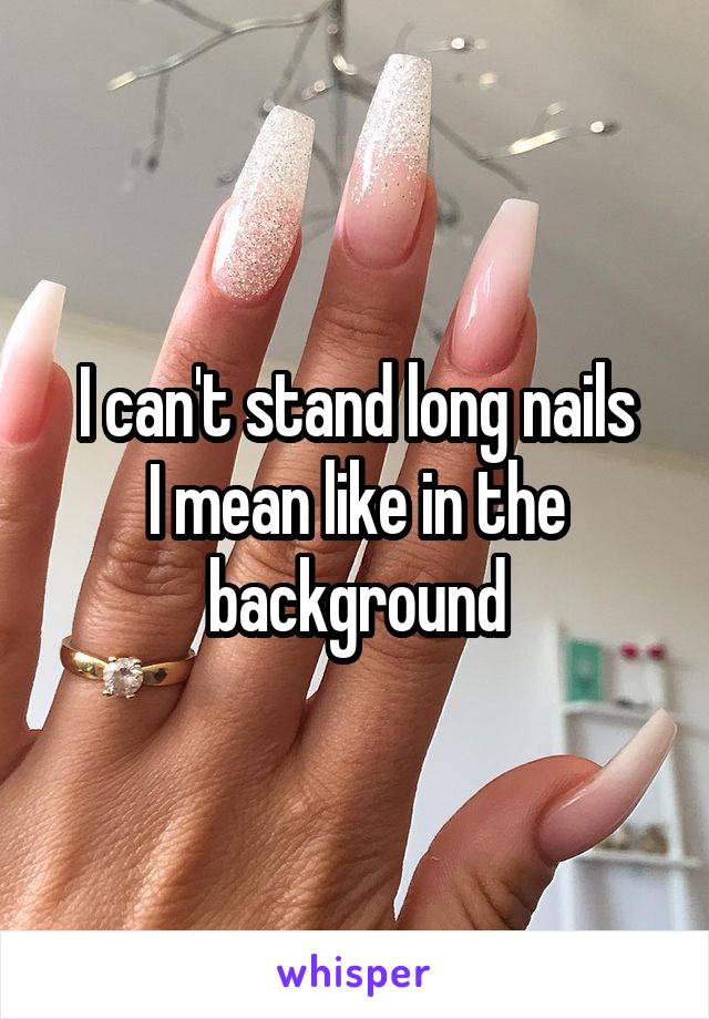 I can't stand long nails
I mean like in the background