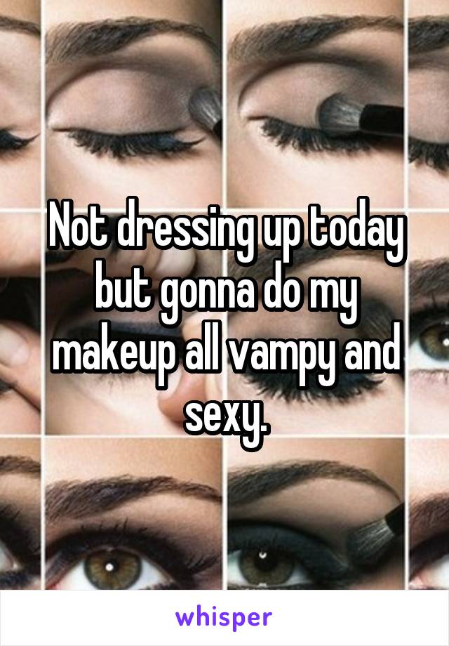 Not dressing up today but gonna do my makeup all vampy and sexy.