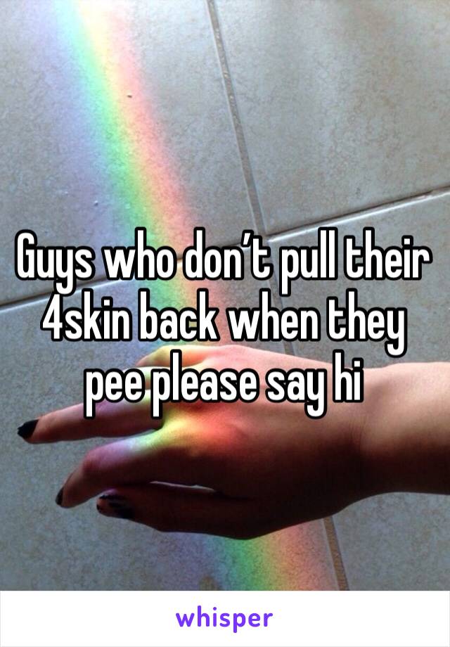 Guys who don’t pull their 4skin back when they pee please say hi 
