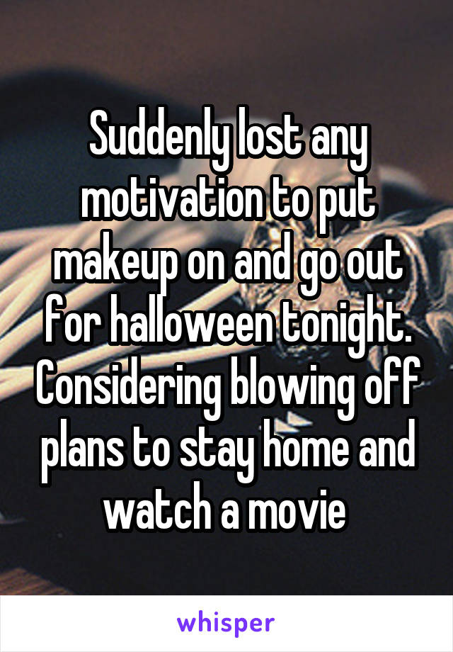 Suddenly lost any motivation to put makeup on and go out for halloween tonight. Considering blowing off plans to stay home and watch a movie 