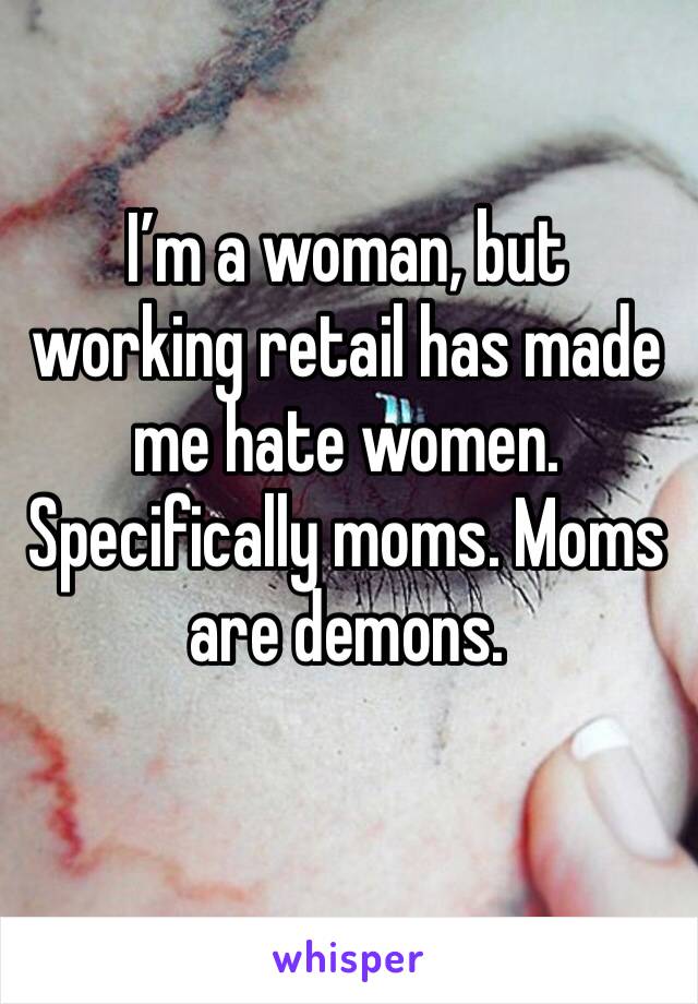 I’m a woman, but working retail has made me hate women. Specifically moms. Moms are demons.