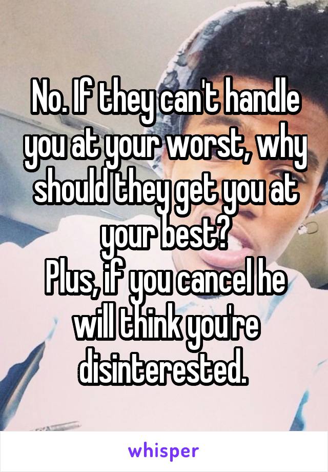 No. If they can't handle you at your worst, why should they get you at your best?
Plus, if you cancel he will think you're disinterested. 