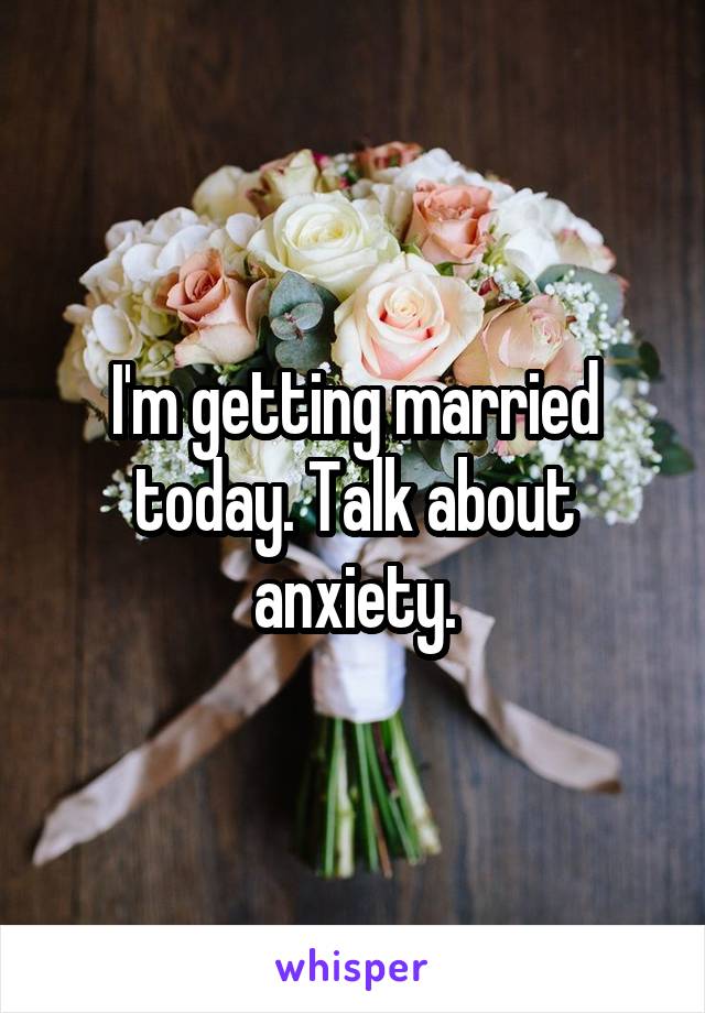 I'm getting married today. Talk about anxiety.