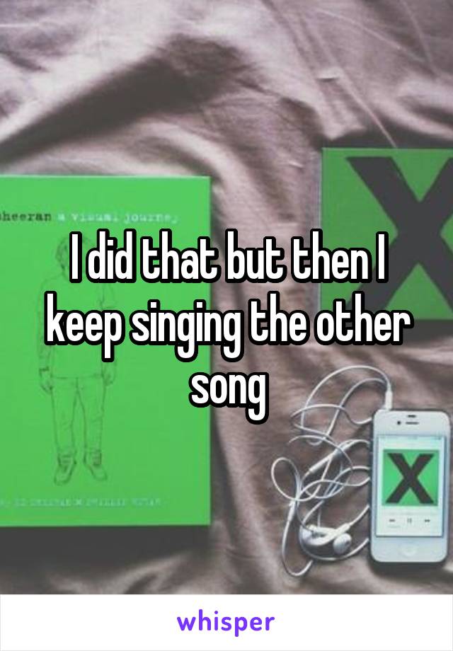 I did that but then I keep singing the other song
