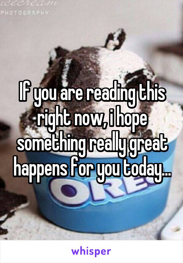 If you are reading this right now, i hope something really great happens for you today...