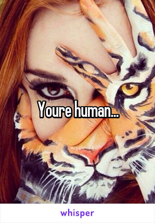 Youre human...