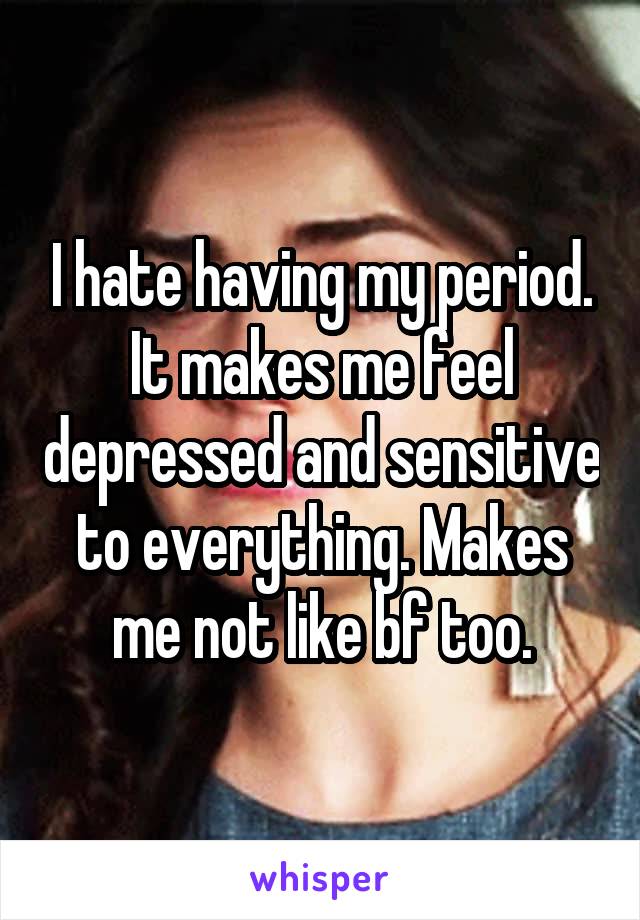 I hate having my period. It makes me feel depressed and sensitive to everything. Makes me not like bf too.