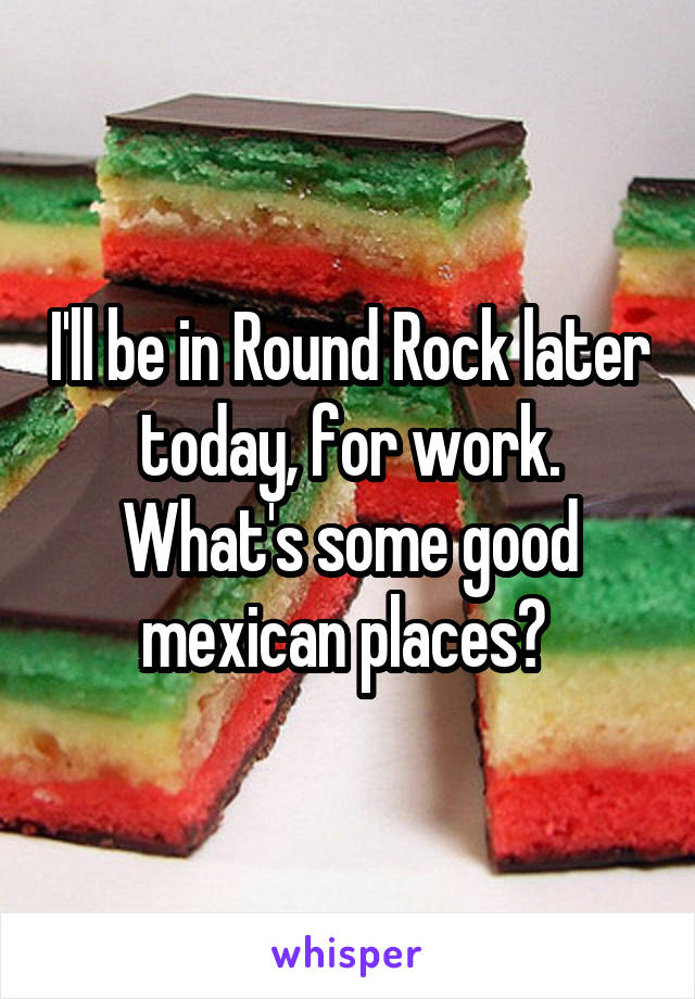 I'll be in Round Rock later today, for work. What's some good mexican places? 