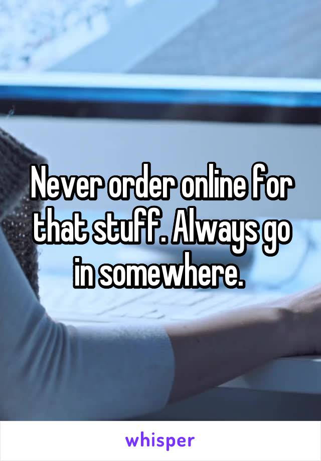 Never order online for that stuff. Always go in somewhere. 