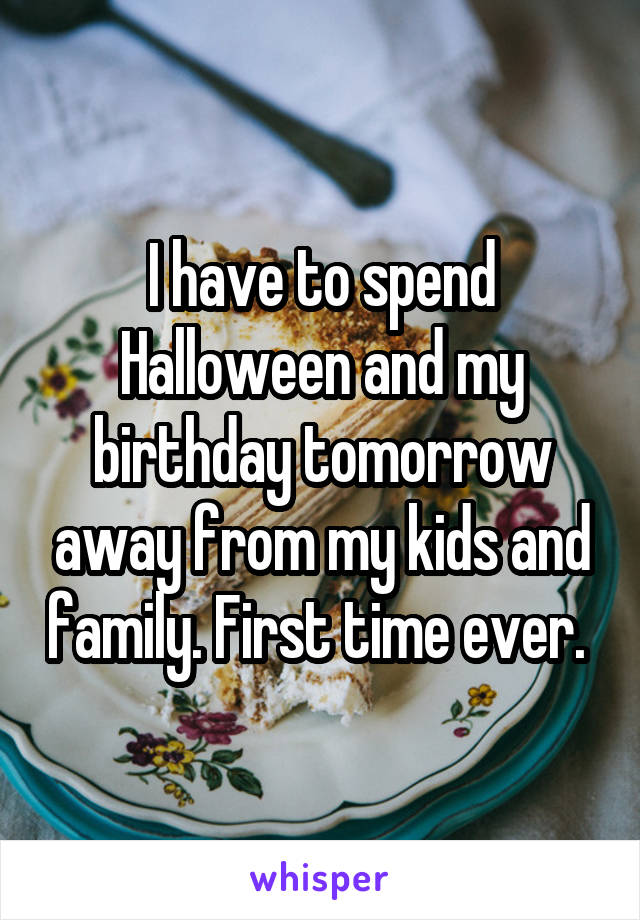 I have to spend Halloween and my birthday tomorrow away from my kids and family. First time ever. 