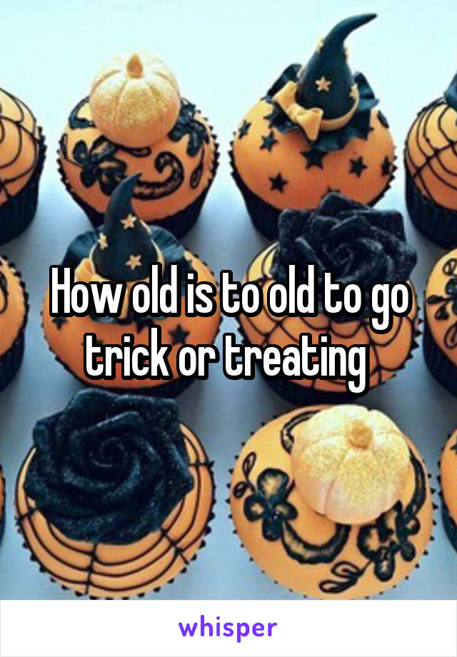 How old is to old to go trick or treating 