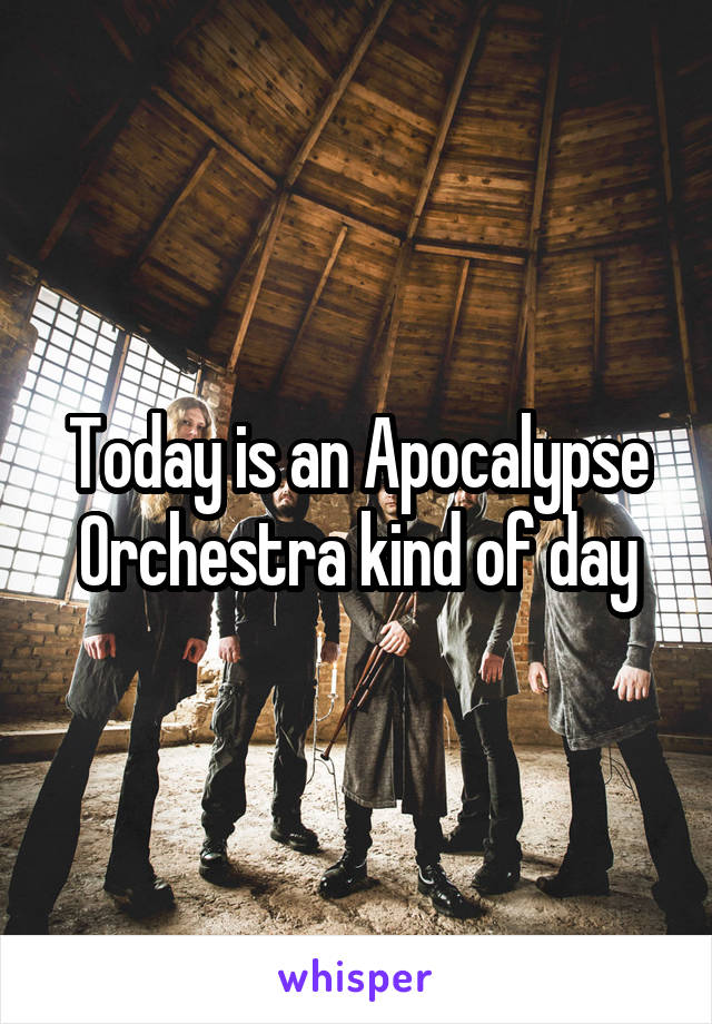 Today is an Apocalypse Orchestra kind of day