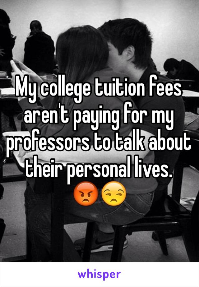 My college tuition fees aren't paying for my professors to talk about their personal lives. 
😡😒