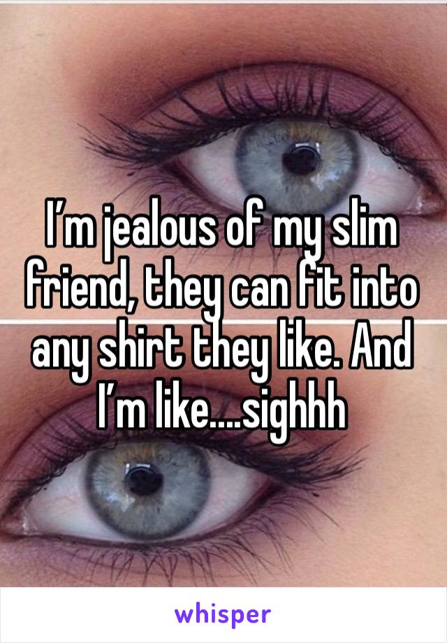I’m jealous of my slim friend, they can fit into any shirt they like. And I’m like....sighhh