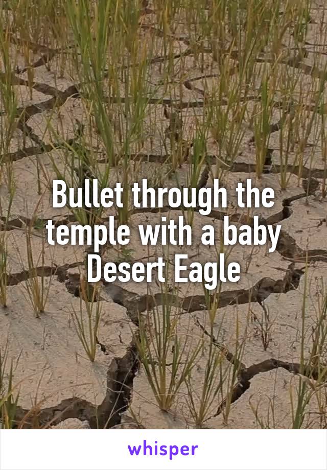 Bullet through the temple with a baby Desert Eagle