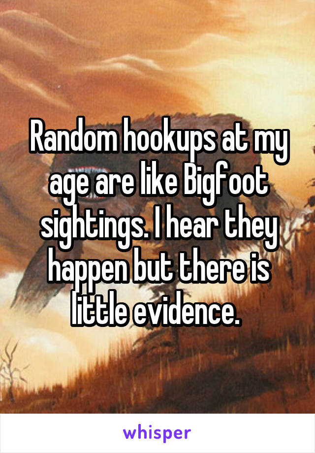 Random hookups at my age are like Bigfoot sightings. I hear they happen but there is little evidence. 