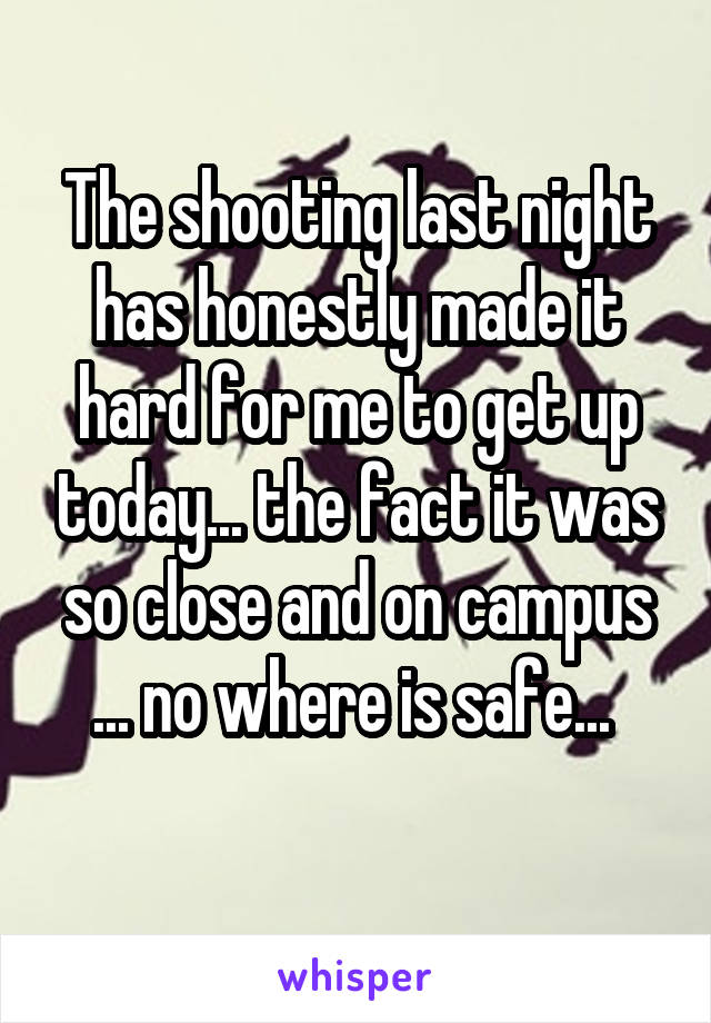 The shooting last night has honestly made it hard for me to get up today... the fact it was so close and on campus ... no where is safe... 
