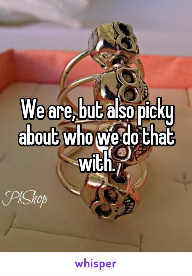 We are, but also picky about who we do that with.
