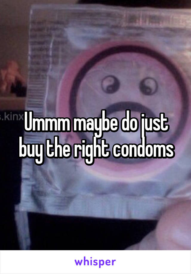 Ummm maybe do just buy the right condoms