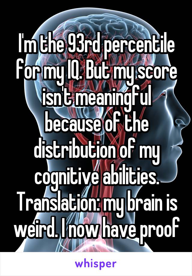 I'm the 93rd percentile for my IQ. But my score isn't meaningful because of the distribution of my cognitive abilities. Translation: my brain is weird. I now have proof