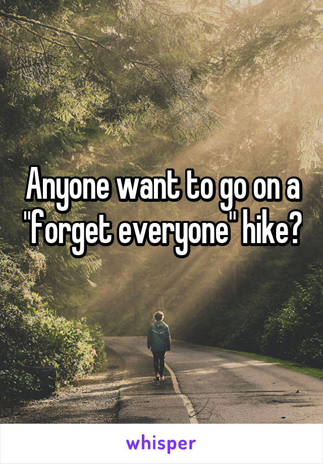 Anyone want to go on a "forget everyone" hike? 
