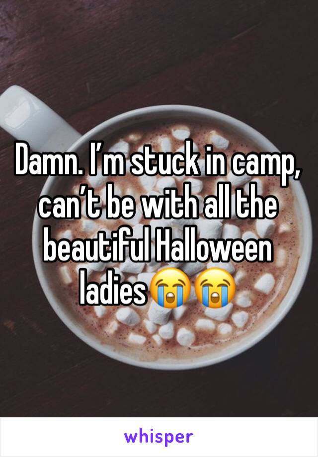 Damn. I’m stuck in camp, can’t be with all the beautiful Halloween ladies😭😭