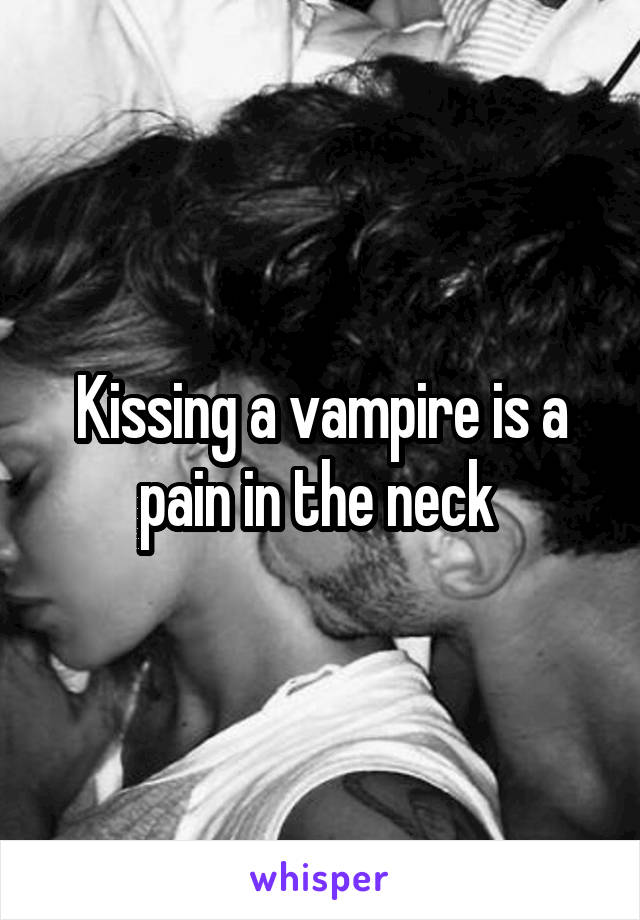 Kissing a vampire is a pain in the neck 