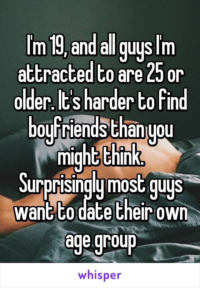 I'm 19, and all guys I'm attracted to are 25 or older. It's harder to find boyfriends than you might think. Surprisingly most guys want to date their own age group