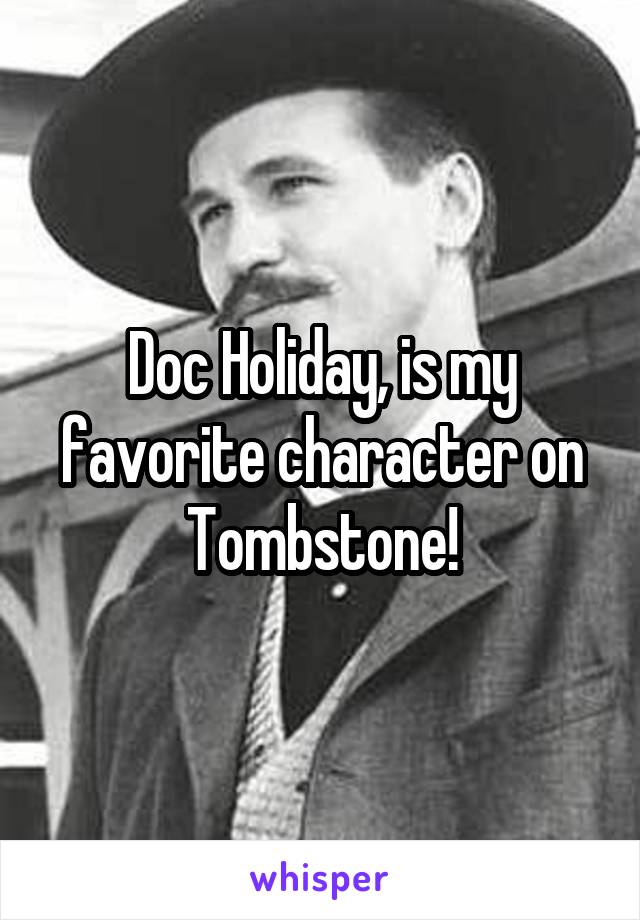 Doc Holiday, is my favorite character on Tombstone!