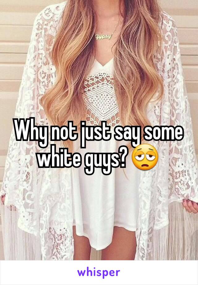 Why not just say some white guys?😩