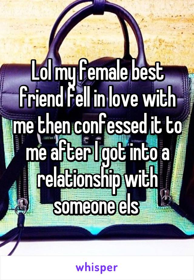 Lol my female best friend fell in love with me then confessed it to me after I got into a relationship with someone els 