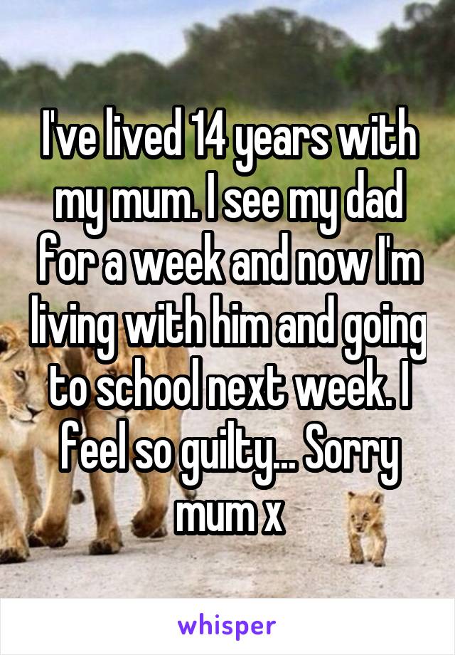I've lived 14 years with my mum. I see my dad for a week and now I'm living with him and going to school next week. I feel so guilty... Sorry mum x