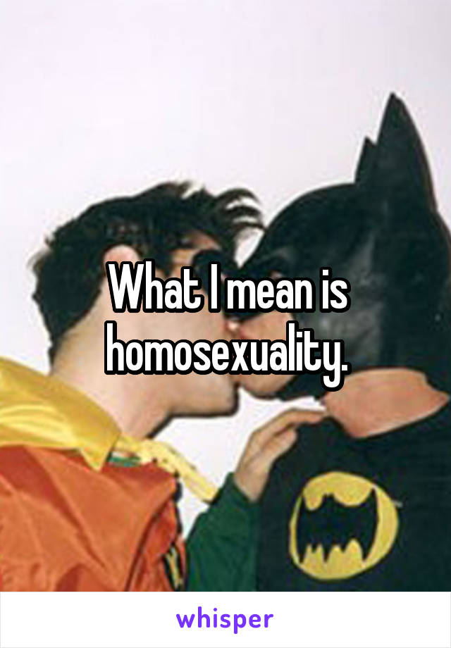 What I mean is homosexuality.