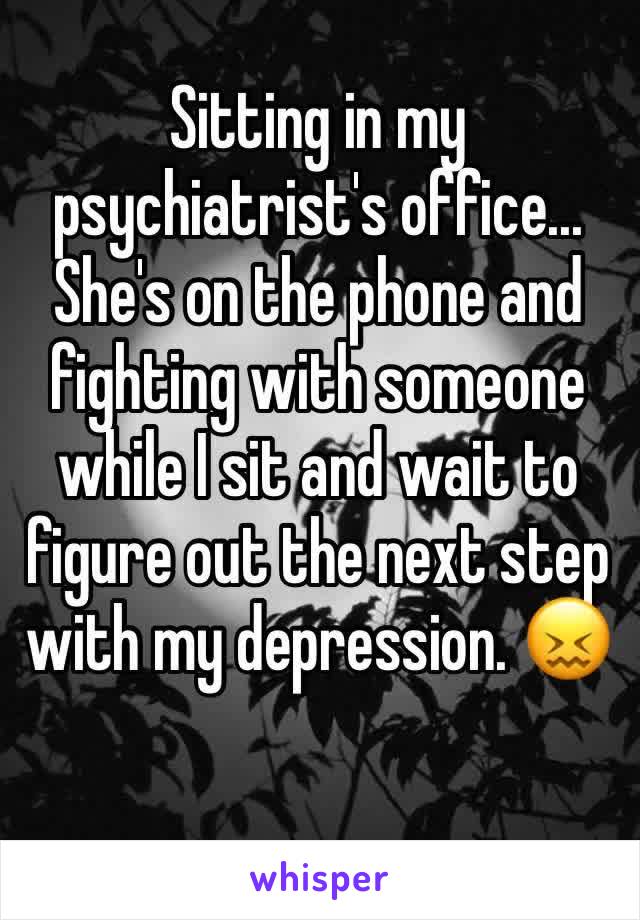 Sitting in my psychiatrist's office...
She's on the phone and fighting with someone while I sit and wait to figure out the next step with my depression. 😖