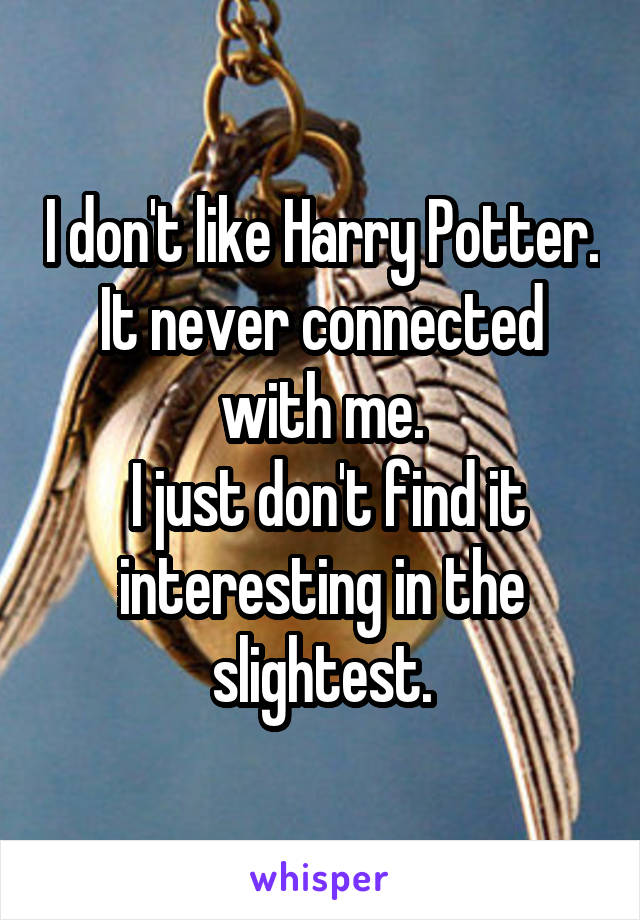 I don't like Harry Potter. It never connected with me.
 I just don't find it interesting in the slightest.