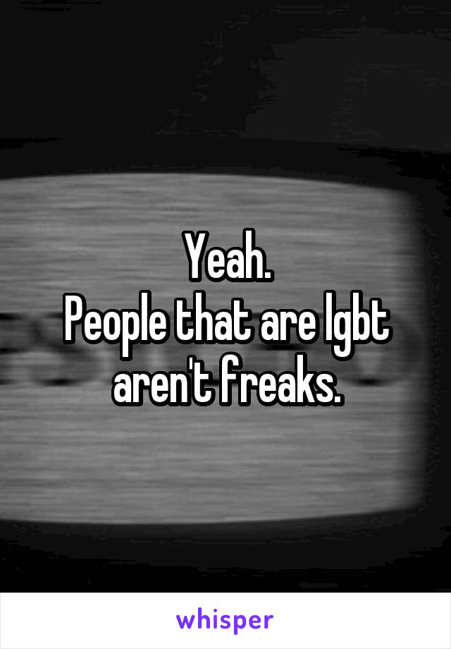 Yeah.
People that are lgbt aren't freaks.