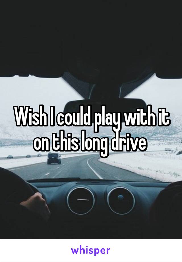 Wish I could play with it on this long drive 