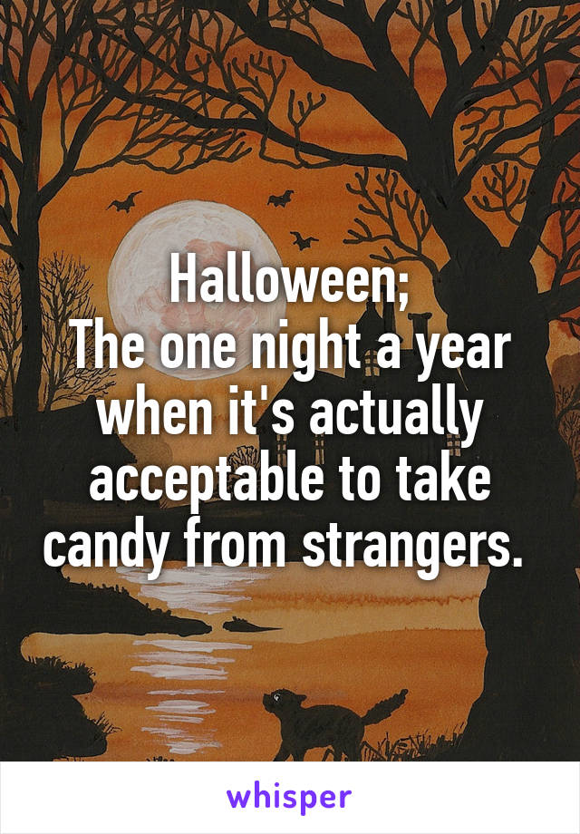 Halloween;
The one night a year when it's actually acceptable to take candy from strangers. 