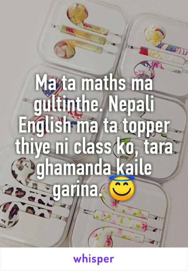 Ma ta maths ma gultinthe. Nepali English ma ta topper thiye ni class ko, tara ghamanda kaile garina. 😇