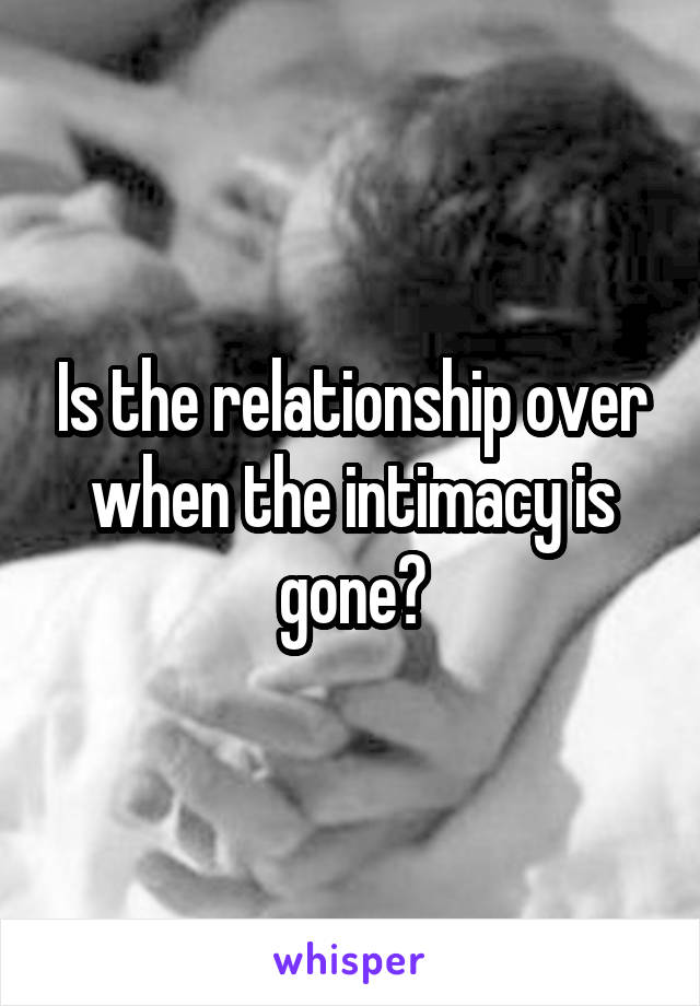 Is the relationship over when the intimacy is gone?